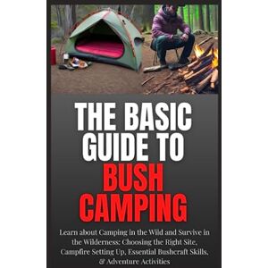 Sullivan, Julian The Basic Guide to Bush Camping: Learn about Camping in the Wild and Survive in the Wilderness: Choosing the Right Site, Campfire Setting Up, Essential Bushcraft Skills, & Adventure Activities Sullivan, Julian The Basic Guide to Bush Camping: Learn about Camping in the Wild and Survive in the Wilderness: Choosing the Right Site, Campfire Setting Up, Essential Bushcraft Skills, & Adventure Activities