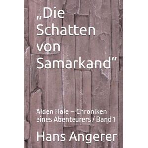 Angerer, Hans „Die Schatten von Samarkand“: Aiden Hale – Chroniken eines Abenteurers / Band1 Angerer, Hans „Die Schatten von Samarkand“: Aiden Hale – Chroniken eines Abenteurers / Band1