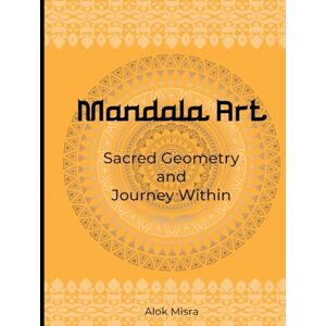 Misra, Mr Alok Mandala Art: Sacred Geometry & Journey Within Misra, Mr Alok Mandala Art: Sacred Geometry & Journey Within