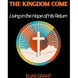 Grant, Elias The Kingdom Come: Living in the Hope of His Return Grant, Elias The Kingdom Come: Living in the Hope of His Return