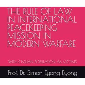 Eyong Eyong, Prof. Dr. Simon THE RULE OF LAW IN INTERNATIONAL PEACEKEEPING MISSION IN MODERN WARFARE: WITH CIVILIAN POPULATION AS VICTIMS Eyong Eyong, Prof. Dr. Simon THE RULE OF LAW IN INTERNATIONAL PEACEKEEPING MISSION IN MODERN WARFARE: WITH CIVILIAN POPULATION AS VICTIMS