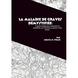 R. Strain, Mélissa La maladie de Graves démystifiée: Un guide complet pour comprendre ses symptômes, son traitement, sa gestion et plus encore ! R. Strain, Mélissa La maladie de Graves démystifiée: Un guide complet pour comprendre ses symptômes, son traitement, sa gestion et plus encore !