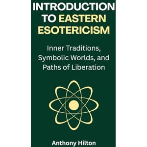 Hilton, Anthony Introduction to Eastern Esotericism: Inner Traditions, Symbolic Worlds, and Paths of Liberation Hilton, Anthony Introduction to Eastern Esotericism: Inner Traditions, Symbolic Worlds, and Paths of Liberation