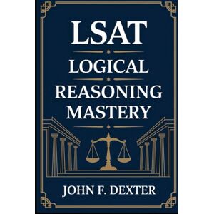 DEXTER, JOHN LSAT Logical Reasoning Mastery: The Ultimate Guide to LSAT Success: Proven Strategies, Expert Techniques, and Practice for a Top Logical Reasoning Score DEXTER, JOHN LSAT Logical Reasoning Mastery: The Ultimate Guide to LSAT Success: Proven Strategies, Expert Techniques, and Practice for a Top Logical Reasoning Score
