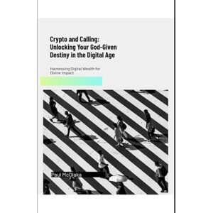 McOlaka, Paul rypto and Calling: Unlocking Your God-Given Destiny in the Digital Age: Harnessing Digital Wealth for Divine Impact McOlaka, Paul rypto and Calling: Unlocking Your God-Given Destiny in the Digital Age: Harnessing Digital Wealth for Divine Impact