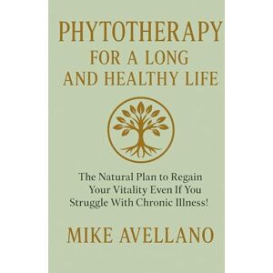 Avellano, Mike PHYTOTHERAPY FOR A LONG AND HEALTHY LIFE: The Natural Plan to Regain Your Vitality Even If You Struggle With Chronic Illness! Avellano, Mike PHYTOTHERAPY FOR A LONG AND HEALTHY LIFE: The Natural Plan to Regain Your Vitality Even If You Struggle With Chronic Illness!