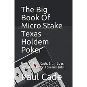 Cade, Paul The Big Book Of Micro Stake Texas Holdem Poker: How To Play Cash, Sit n Goes, and Multi-entry Tournaments Cade, Paul The Big Book Of Micro Stake Texas Holdem Poker: How To Play Cash, Sit n Goes, and Multi-entry Tournaments