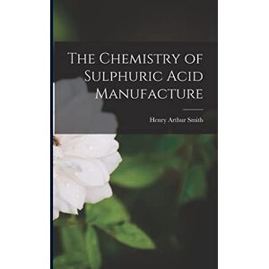 Smith, Henry Arthur The Chemistry of Sulphuric Acid Manufacture Smith, Henry Arthur The Chemistry of Sulphuric Acid Manufacture