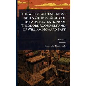 Hansbrough, Henry Clay The Wreck; an Historical and a Critical Study of the Administrations of Theodore Roosevelt and of William Howard Taft Hansbrough, Henry Clay The Wreck; an Historical and a Critical Study of the Administrations of Theodore Roosevelt and of William Howard Taft