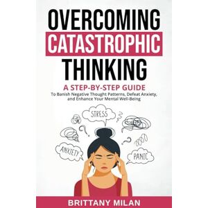 Toledo, Victoria Overcoming Catastrophic Thinking: A step-by-step guide to banish negative thought patterns, defeat anxiety, and enhance your mental well-being. Toledo, Victoria Overcoming Catastrophic Thinking: A step-by-step guide to banish negative thought patterns, defeat anxiety, and enhance your mental well-being.
