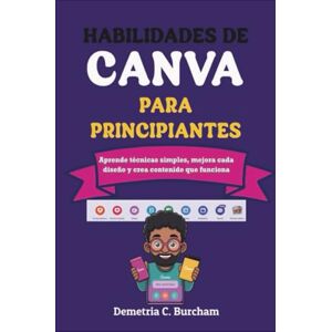 Burcham, Demetria C. HABILIDADES DE CANVA PARA PRINCIPIANTES: Aprende técnicas simples, mejora cada diseño y crea contenido que funciona Burcham, Demetria C. HABILIDADES DE CANVA PARA PRINCIPIANTES: Aprende técnicas simples, mejora cada diseño y crea contenido que funciona