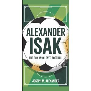 M. Alexander, Joseph ALEXANDER ISAK: The Boy Who Loved Football M. Alexander, Joseph ALEXANDER ISAK: The Boy Who Loved Football
