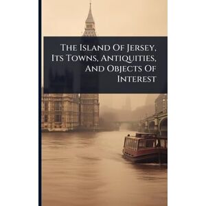 Anonymous The Island Of Jersey, Its Towns, Antiquities, And Objects Of Interest Anonymous The Island Of Jersey, Its Towns, Antiquities, And Objects Of Interest