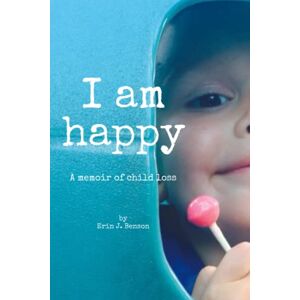 Benson, Erin J. I Am Happy: A Memoir of Child Loss Benson, Erin J. I Am Happy: A Memoir of Child Loss