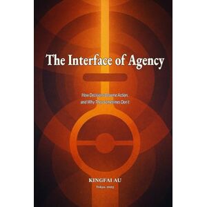 Au, Kingfai The Interface of Agency: How Decisions Become Action, and Why They Sometimes Don’t Au, Kingfai The Interface of Agency: How Decisions Become Action, and Why They Sometimes Don’t