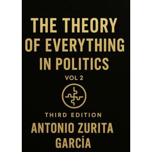 Zurita García, Antonio The Theory of Everything in Politics: A Complete Theory of the State — Rights, Institutions, Markets, and Monetary Structure (Vol. 2) Zurita García, Antonio The Theory of Everything in Politics: A Complete Theory of the State — Rights, Institutions, Markets, and Monetary Structure (Vol. 2)