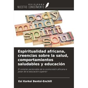 Bentsi-Enchill, Esi Korkoi Espiritualidad africana, creencias sobre la salud, comportamientos saludables y educación: El carácter perdurable de la cosmovisión africana a pesar de la educación superior Bentsi-Enchill, Esi Korkoi Espiritualidad africana, creencias sobre la salud, comportamientos saludables y educación: El carácter perdurable de la cosmovisión africana a pesar de la educación superior
