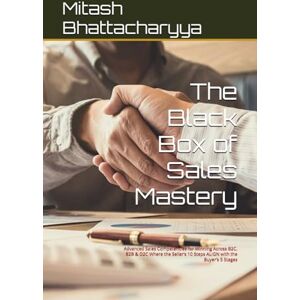 Bhattacharyya, Mitash The Black Box of Sales Mastery: Advanced Sales Competencies for Winning Across B2C, B2B & D2C Where the Seller’s 10 Steps ALIGN with the Buyer’s 5 Stages Bhattacharyya, Mitash The Black Box of Sales Mastery: Advanced Sales Competencies for Winning Across B2C, B2B & D2C Where the Seller’s 10 Steps ALIGN with the Buyer’s 5 Stages