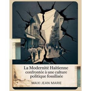 Maxi, Jean Marie La Modernité Haïtienne Confrontée à une Culture Politique Fossilisée: Comment l’État, les élites et la société haïtienne sabotent la modernité depuis 40 ans Maxi, Jean Marie La Modernité Haïtienne Confrontée à une Culture Politique Fossilisée: Comment l’État, les élites et la société haïtienne sabotent la modernité depuis 40 ans
