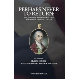 Guy, Robert Perhaps Never to Return: Three Journals from Pennsylvania’s First Troops in the American Revolution, 1775-1776 Guy, Robert Perhaps Never to Return: Three Journals from Pennsylvania’s First Troops in the American Revolution, 1775-1776