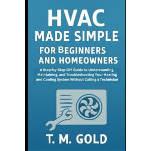 Gold, T. M. HVAC Made Simple for Beginners and Homeowners: A Step-by-Step DIY Guide to Understanding, Maintaining, and Troubleshooting Your Heating and Cooling ... SCIENCE, TECHNOLOGY AND ENGINEERING WORKS) Gold, T. M. HVAC Made Simple for Beginners and Homeowners: A Step-by-Step DIY Guide to Understanding, Maintaining, and Troubleshooting Your Heating and Cooling ... SCIENCE, TECHNOLOGY AND ENGINEERING WORKS)