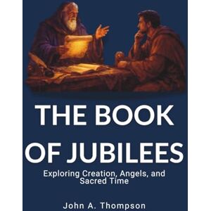 Thompson, John A. THE BOOK OF JUBILEES Exploring Creation, Angels, and Sacred Time: The 364-Day Calendar, Patriarchal Covenant Practices, and the Unseen World of Biblical History Thompson, John A. THE BOOK OF JUBILEES Exploring Creation, Angels, and Sacred Time: The 364-Day Calendar, Patriarchal Covenant Practices, and the Unseen World of Biblical History