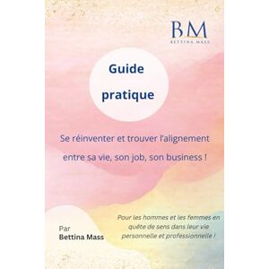 Mass, Bettina Guide pratique : Se réinventer et trouver l’alignement entre sa vie, son job, son business !: Pour les hommes et les femmes en quête de sens dans leur vie personnelle et professionnelle ! Mass, Bettina Guide pratique : Se réinventer et trouver l’alignement entre sa vie, son job, son business !: Pour les hommes et les femmes en quête de sens dans leur vie personnelle et professionnelle !