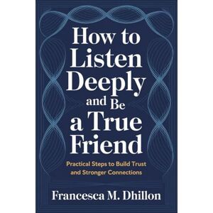 Dhillon, Francesca M. How to Listen Deeply and Be a True Friend: Practical Steps to Build Trust and Stronger Connections Dhillon, Francesca M. How to Listen Deeply and Be a True Friend: Practical Steps to Build Trust and Stronger Connections
