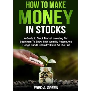Green, Fred How To Make Money In Stocks: A Guide To Stock Market Investing For Beginners To Show That Wealthy People And Hedge Funds Shouldn’t Have All The Fun Green, Fred How To Make Money In Stocks: A Guide To Stock Market Investing For Beginners To Show That Wealthy People And Hedge Funds Shouldn’t Have All The Fun