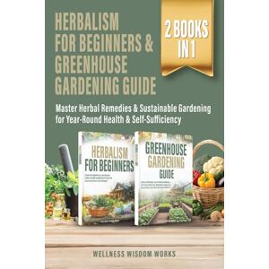 Works, Wellness Wisdom Herbalism for Beginners & Greenhouse Gardening Guide: Master Herbal Remedies & Sustainable Gardening for Year-Round Health & Self-Sufficiency Works, Wellness Wisdom Herbalism for Beginners & Greenhouse Gardening Guide: Master Herbal Remedies & Sustainable Gardening for Year-Round Health & Self-Sufficiency
