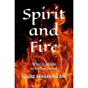 Ministries Inc, Christ Spirit and Fire: What It Means to Be Pentecostal Ministries Inc, Christ Spirit and Fire: What It Means to Be Pentecostal