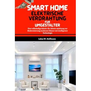 Hoffmann, Lukas W. Smart Home Elektrische Verdrahtung Für Umgestalter: Eine vollständige Schritt-für-Schritt-Anleitung zur Modernisierung moderner Häuser mit intelligenter Technologie Hoffmann, Lukas W. Smart Home Elektrische Verdrahtung Für Umgestalter: Eine vollständige Schritt-für-Schritt-Anleitung zur Modernisierung moderner Häuser mit intelligenter Technologie