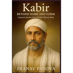 PANDYA, PRANAV Kabir BEYOND NAME AND FORM: A Journey into the Heart of India’s Weaver-Saint PANDYA, PRANAV Kabir BEYOND NAME AND FORM: A Journey into the Heart of India’s Weaver-Saint
