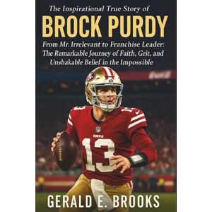 E. Brooks, Gerald The Inspirational True Story of Brock Purdy: From Mr. Irrelevant to Franchise Leader: The Remarkable Journey of Faith, Grit, and Unshakable Belief in the Impossible E. Brooks, Gerald The Inspirational True Story of Brock Purdy: From Mr. Irrelevant to Franchise Leader: The Remarkable Journey of Faith, Grit, and Unshakable Belief in the Impossible