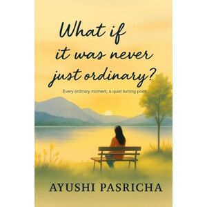 Ayushi Pasricha What if it was never just ordinary?: Every ordinary moment, a quiet turning point Ayushi Pasricha What if it was never just ordinary?: Every ordinary moment, a quiet turning point