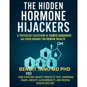 TANO MD PHD, BENOIT THE HIDDEN HORMONE HIJACKERS: A Toxicology Blueprint of Cosmetic and Cosmeceutical Ingredients and Their Synergistic Assault on Human Health TANO MD PHD, BENOIT THE HIDDEN HORMONE HIJACKERS: A Toxicology Blueprint of Cosmetic and Cosmeceutical Ingredients and Their Synergistic Assault on Human Health
