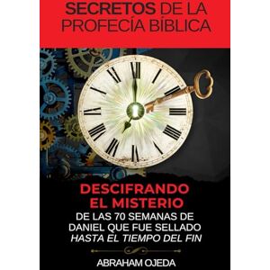 Ojeda, Abraham Secretos de la profecía bíblica: Descifrando el misterio de las 70 semanas de Daniel que fue sellado hasta el tiempo del fin (The Bible Prophecy Secrets Collection) Ojeda, Abraham Secretos de la profecía bíblica: Descifrando el misterio de las 70 semanas de Daniel que fue sellado hasta el tiempo del fin (The Bible Prophecy Secrets Collection)