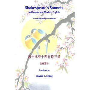 Chang, Edward C. Shakespeare's Sonnets in Chinese and Modern English: A Three-Way Bilingual Translation Chang, Edward C. Shakespeare's Sonnets in Chinese and Modern English: A Three-Way Bilingual Translation