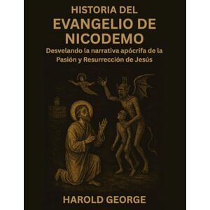 George, Harold Historia del Evangelio de Nicodemo: Desvelando la narrativa apócrifa de la Pasión y Resurrección de Jesús George, Harold Historia del Evangelio de Nicodemo: Desvelando la narrativa apócrifa de la Pasión y Resurrección de Jesús