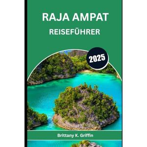 Griffin RAJA AMPAT REISEFÜHRER 2025: Intimer Reiseführer zu Indonesiens Meeresjuwel Griffin RAJA AMPAT REISEFÜHRER 2025: Intimer Reiseführer zu Indonesiens Meeresjuwel