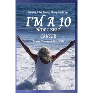 Townsend Bell MSW, Pamela M I'M A 10: HOW I BEAT CANCER: LEARNING TO SEE YOURSELF THROUGH GOD'S EYES Townsend Bell MSW, Pamela M I'M A 10: HOW I BEAT CANCER: LEARNING TO SEE YOURSELF THROUGH GOD'S EYES