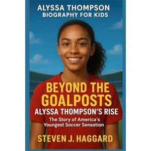 J. HAGGARD, STEVEN ALYSSA THOMPSON BIOGRAPHY FOR KIDS: BEYOND THE GOALPOSTS ALYSSA THOMPSON'S RISE: The Story Of America's Youngest Soccer Sensation J. HAGGARD, STEVEN ALYSSA THOMPSON BIOGRAPHY FOR KIDS: BEYOND THE GOALPOSTS ALYSSA THOMPSON'S RISE: The Story Of America's Youngest Soccer Sensation