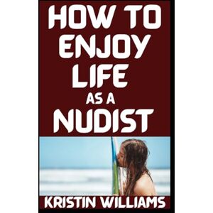 Williams, Kristin How To Enjoy Life as a Nudist: The Weird, the Wild, and the Surprisingly Respectable (The Naked Rebel) Williams, Kristin How To Enjoy Life as a Nudist: The Weird, the Wild, and the Surprisingly Respectable (The Naked Rebel)