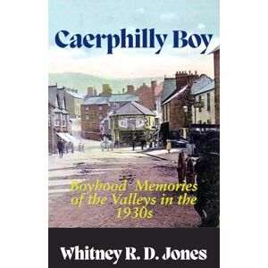 Jones, Whitney R. D. Caerphilly Boy: Boyhood Memories of the Valleys in the 1930s Jones, Whitney R. D. Caerphilly Boy: Boyhood Memories of the Valleys in the 1930s