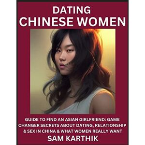 Karthik, Sam Learn Dating Chinese Women: Guide to Find An Asian Girlfriend: Game Changer Secrets About Dating, Relationship & Sex in China & What Women Really Want Karthik, Sam Learn Dating Chinese Women: Guide to Find An Asian Girlfriend: Game Changer Secrets About Dating, Relationship & Sex in China & What Women Really Want