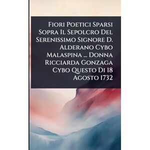 Anonymous Fiori Poetici Sparsi Sopra Il Sepolcro Del Serenissimo Signore D. Alderano Cybo Malaspina ... Donna Ricciarda Gonzaga Cybo Questo Di 18 Agosto 1732 Anonymous Fiori Poetici Sparsi Sopra Il Sepolcro Del Serenissimo Signore D. Alderano Cybo Malaspina ... Donna Ricciarda Gonzaga Cybo Questo Di 18 Agosto 1732