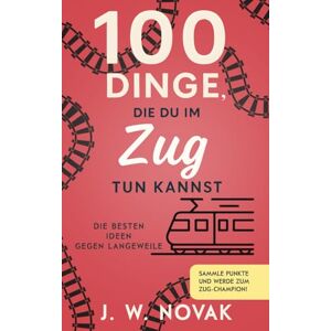 Novak, J. W. 100 Dinge, die du im Zug tun kannst: Die besten Ideen gegen Langeweile (100 Dinge, die du tun kannst) Novak, J. W. 100 Dinge, die du im Zug tun kannst: Die besten Ideen gegen Langeweile (100 Dinge, die du tun kannst)