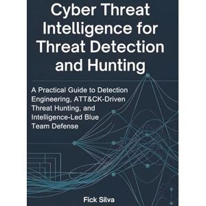 Silva Cyber Threat Intelligence for Threat Detection and Hunting: A Practical Guide to Detection Engineering, ATT&CK-Driven Threat Hunting, and Intelligence-Led Blue Team Defense Silva Cyber Threat Intelligence for Threat Detection and Hunting: A Practical Guide to Detection Engineering, ATT&CK-Driven Threat Hunting, and Intelligence-Led Blue Team Defense