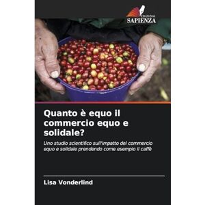 Vonderlind, Lisa Quanto è equo il commercio equo e solidale?: Uno studio scientifico sull'impatto del commercio equo e solidale prendendo come esempio il caffè Vonderlind, Lisa Quanto è equo il commercio equo e solidale?: Uno studio scientifico sull'impatto del commercio equo e solidale prendendo come esempio il caffè