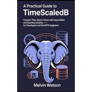 Watson, Melvin A Practical Guide to TimescaleDB: Conquer Time-Series Chaos with Hypertables and Seamless Scaling — for Developers and DevOps Engineers Watson, Melvin A Practical Guide to TimescaleDB: Conquer Time-Series Chaos with Hypertables and Seamless Scaling — for Developers and DevOps Engineers